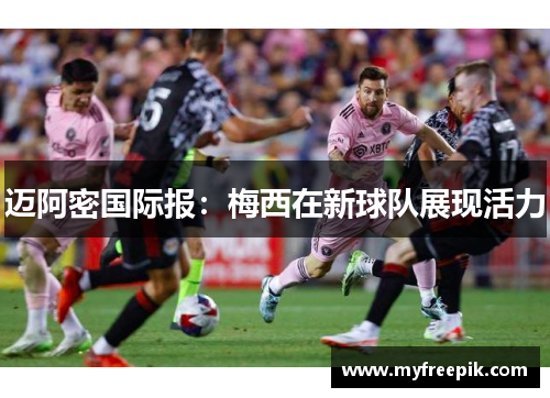 迈阿密国际报：梅西在新球队展现活力