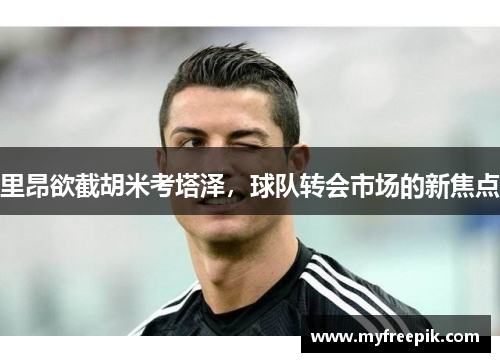 里昂欲截胡米考塔泽,球队转会市场的新焦点 里昂欲截胡米考塔泽,球队转会市场的新焦点