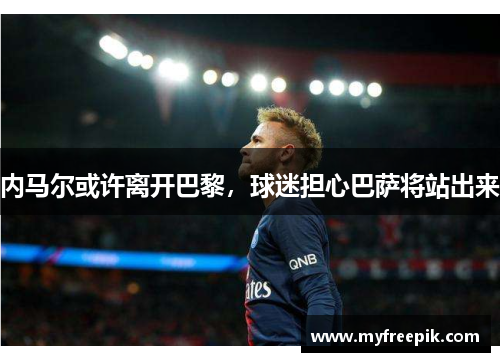 内马尔或许离开巴黎，球迷担心巴萨将站出来