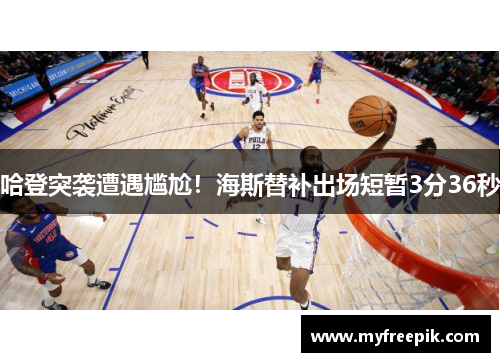 哈登突袭遭遇尴尬！海斯替补出场短暂3分36秒