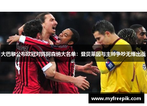 大巴黎公布欧冠对阵阿森纳大名单：登贝莱因与主帅争吵无缘出战